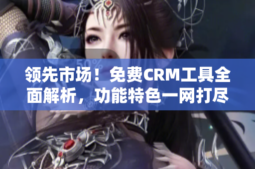 領(lǐng)先市場！免費(fèi)CRM工具全面解析，功能特色一網(wǎng)打盡
