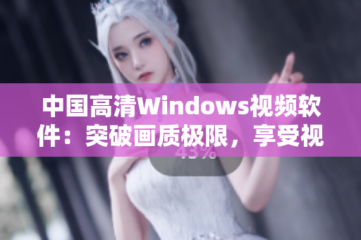 中國高清Windows視頻軟件：突破畫質(zhì)極限，享受視聽盛宴