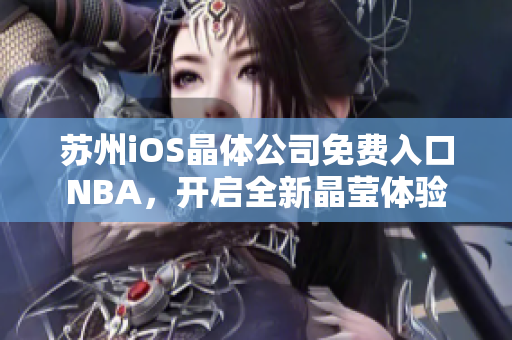 蘇州iOS晶體公司免費(fèi)入口NBA，開啟全新晶瑩體驗(yàn)