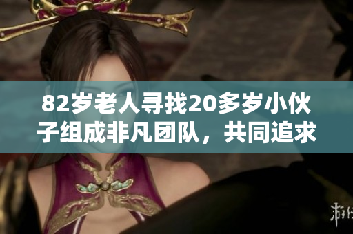 82歲老人尋找20多歲小伙子組成非凡團(tuán)隊(duì)，共同追求事業(yè)與夢想的故事
