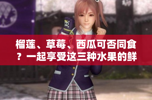 榴蓮、草莓、西瓜可否同食？一起享受這三種水果的鮮美，是否會(huì)引發(fā)什么效果？
