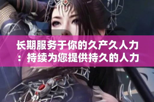 長(zhǎng)期服務(wù)于你的久產(chǎn)久人力：持續(xù)為您提供持久的人力資源支持