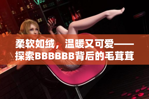 柔軟如絨，溫暖又可愛——探索BBBBBB背后的毛茸茸世界