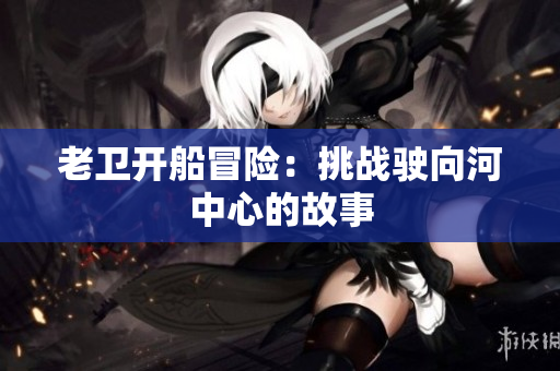 老衛(wèi)開(kāi)船冒險(xiǎn)：挑戰(zhàn)駛向河中心的故事