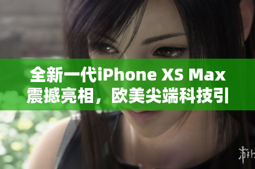 全新一代iPhone XS Max震撼亮相，歐美尖端科技引領(lǐng)潮流