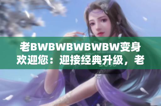 老BWBWBWBWBW變身歡迎您：迎接經(jīng)典升級(jí)，老朋友再次光臨！