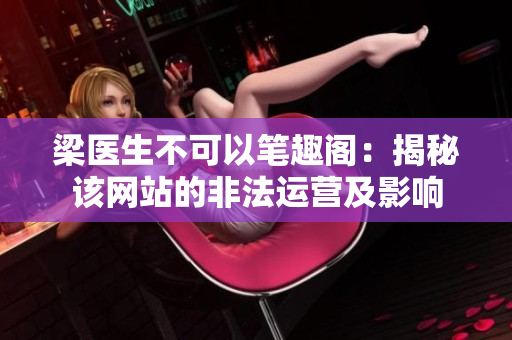 梁醫(yī)生不可以筆趣閣:揭秘該網(wǎng)站的非法運營及影響 梁醫(yī)生不可以筆趣閣:揭秘該網(wǎng)站的非法運營及影響