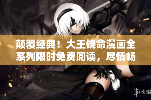 顛覆經(jīng)典！大王饒命漫畫(huà)全系列限時(shí)免費(fèi)閱讀，盡情暢享經(jīng)典情節(jié)