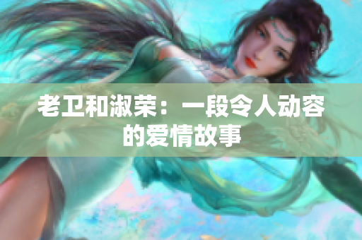 老衛(wèi)和淑榮：一段令人動(dòng)容的愛(ài)情故事