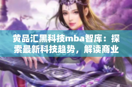黃品匯黑科技mba智庫(kù)：探索最新科技趨勢(shì)，解讀商業(yè)智慧