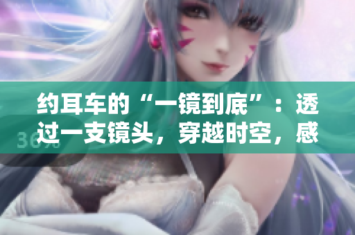 約耳車的“一鏡到底”：透過一支鏡頭，穿越時空，感知萬千風景