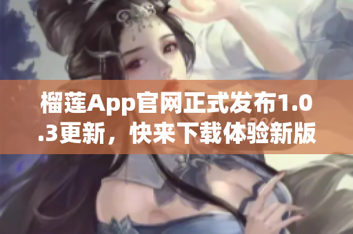 榴蓮App官網(wǎng)正式發(fā)布1.0.3更新，快來下載體驗新版功能吧