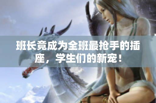 班長竟成為全班最搶手的插座，學生們的新寵！