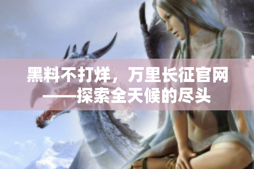 黑料不打烊，萬里長征官網(wǎng)——探索全天候的盡頭