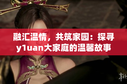 融匯溫情，共筑家園：探尋y1uan大家庭的溫馨故事