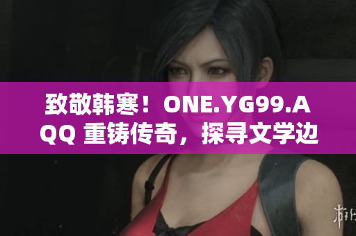 致敬韓寒！ONE.YG99.AQQ 重鑄傳奇，探尋文學(xué)邊界