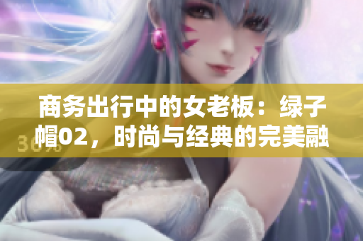 商務(wù)出行中的女老板：綠子帽02，時(shí)尚與經(jīng)典的完美融合