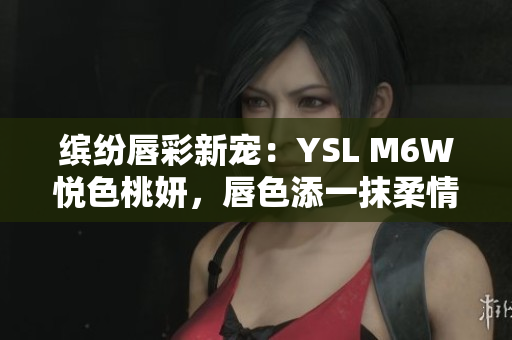 繽紛唇彩新寵：YSL M6W悅色桃妍，唇色添一抹柔情