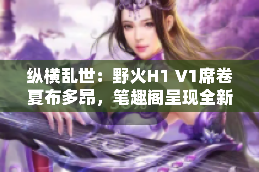 縱橫亂世：野火H1 V1席卷夏布多昂，筆趣閣呈現(xiàn)全新篇章！