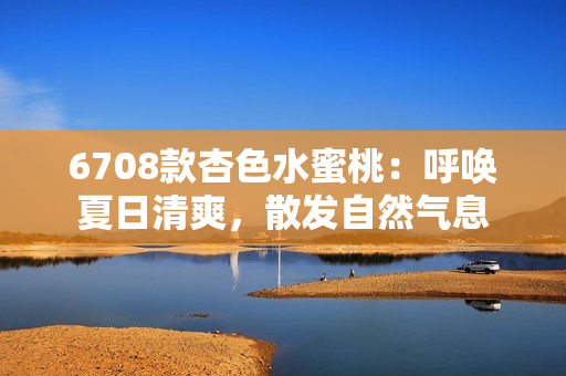 6708款杏色水蜜桃：呼喚夏日清爽，散發(fā)自然氣息