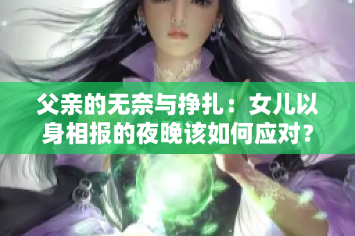 父親的無奈與掙扎：女兒以身相報的夜晚該如何應對？