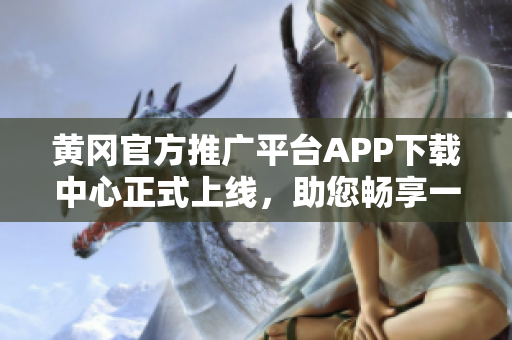 黃岡官方推廣平臺APP下載中心正式上線，助您暢享一站式下載服務(wù)