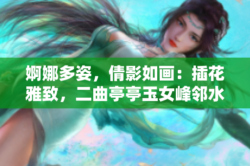 婀娜多姿，倩影如畫：插花雅致，二曲亭亭玉女峰鄰水相得益彰
