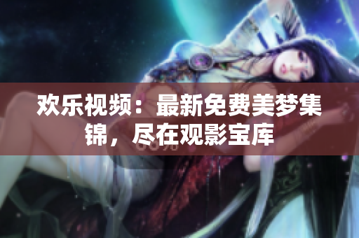 歡樂視頻：最新免費美夢集錦，盡在觀影寶庫