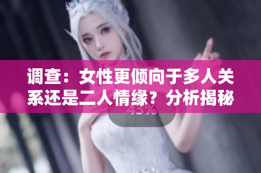調(diào)查：女性更傾向于多人關系還是二人情緣？分析揭秘背后原因