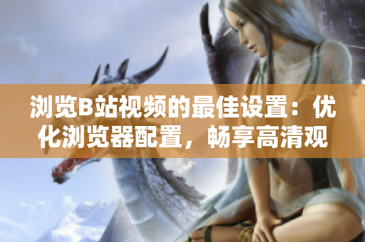 瀏覽B站視頻的最佳設置：優(yōu)化瀏覽器配置，暢享高清觀影