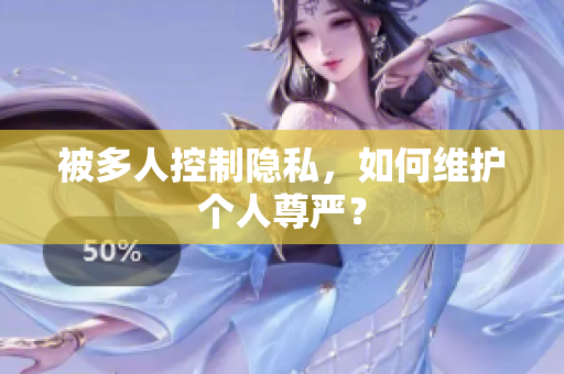 被多人控制隱私，如何維護個人尊嚴(yán)？