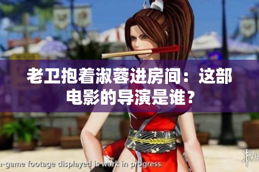 老衛(wèi)抱著淑蓉進房間：這部電影的導(dǎo)演是誰？