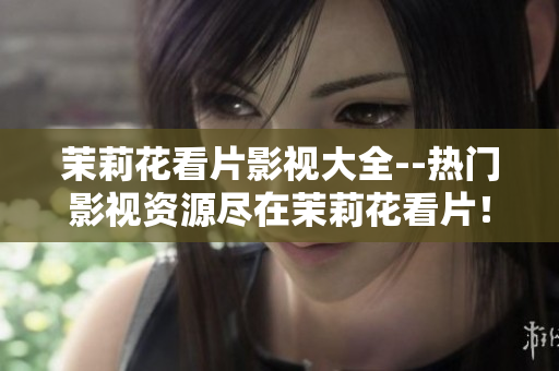 茉莉花看片影視大全--熱門影視資源盡在茉莉花看片！