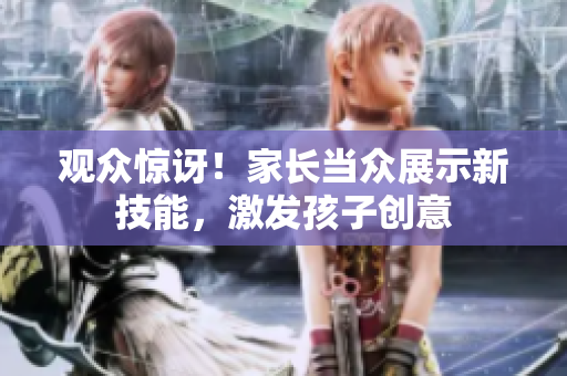 觀眾驚訝！家長當(dāng)眾展示新技能，激發(fā)孩子創(chuàng)意