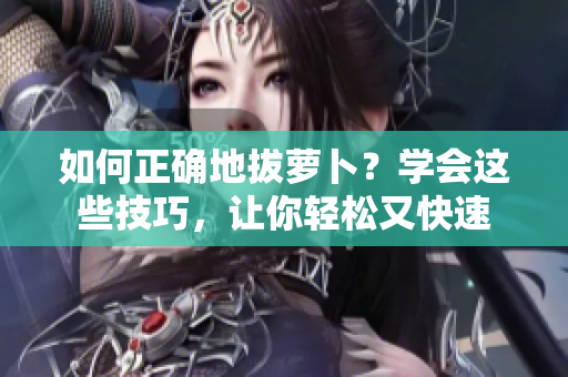 如何正確地拔蘿卜？學(xué)會這些技巧，讓你輕松又快速