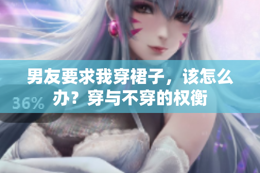 男友要求我穿裙子，該怎么辦？穿與不穿的權(quán)衡