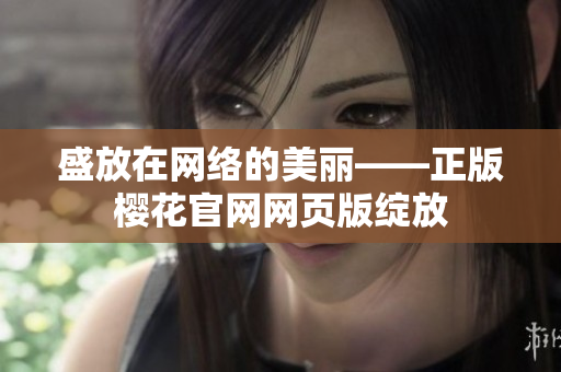 盛放在網(wǎng)絡的美麗——正版櫻花官網(wǎng)網(wǎng)頁版綻放