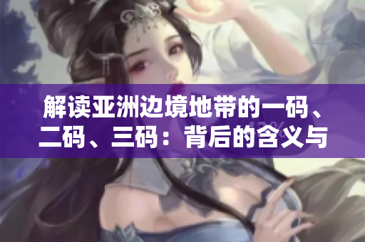 解讀亞洲邊境地帶的一碼、二碼、三碼：背后的含義與影響
