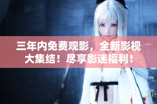 三年內(nèi)免費(fèi)觀影，全新影視大集結(jié)！盡享影迷福利！