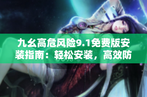 九幺高危風險9.1免費版安裝指南：輕松安裝，高效防風險