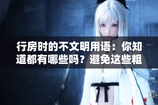 行房時的不文明用語：你知道都有哪些嗎？避免這些粗魯言辭，提高文明意識