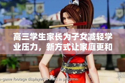 高三學(xué)生家長為子女減輕學(xué)業(yè)壓力，新方式讓家庭更和諧
