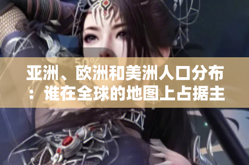亞洲、歐洲和美洲人口分布：誰在全球的地圖上占據(jù)主導(dǎo)地位？