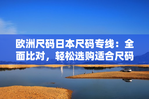 歐洲尺碼日本尺碼專(zhuān)線：全面比對(duì)，輕松選購(gòu)適合尺碼