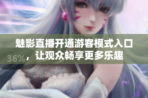 魅影直播開通游客模式入口，讓觀眾暢享更多樂趣