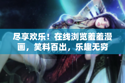 盡享歡樂！在線瀏覽羞羞漫畫，笑料百出，樂趣無窮