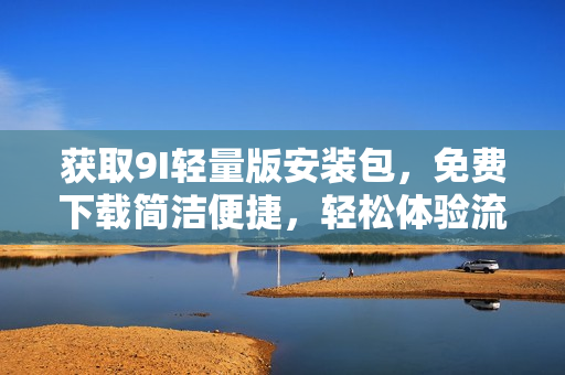 獲取9I輕量版安裝包，免費下載簡潔便捷，輕松體驗流暢操作