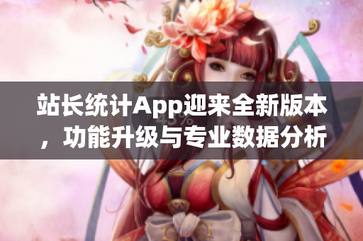 站長統(tǒng)計App迎來全新版本，功能升級與專業(yè)數(shù)據(jù)分析全面升級！