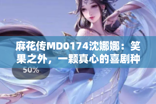 麻花傳MD0174沈娜娜：笑果之外，一顆真心的喜劇種子萌芽