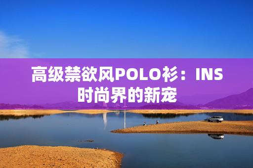 高級禁欲風(fēng)POLO衫：INS時尚界的新寵